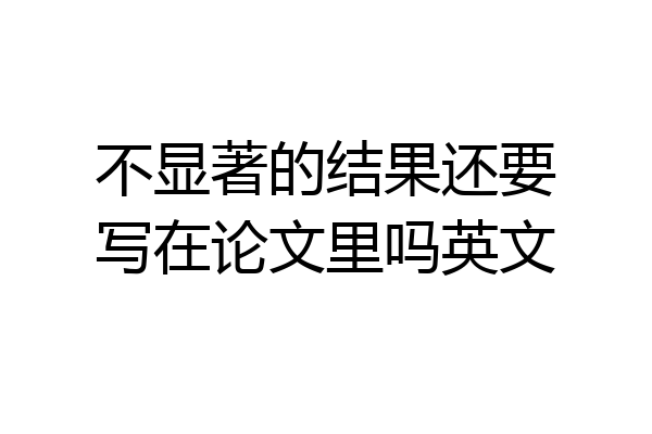 不显著的结果还要写在论文里吗英文
