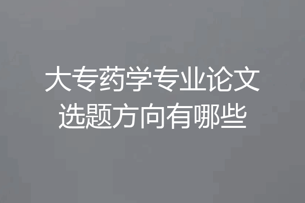 大专药学专业论文选题方向有哪些