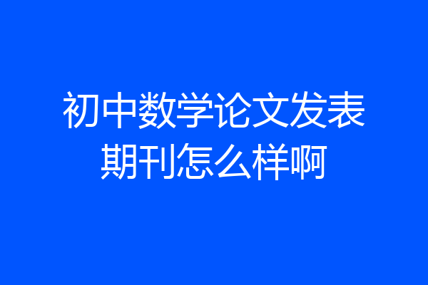 初中数学论文发表期刊怎么样啊