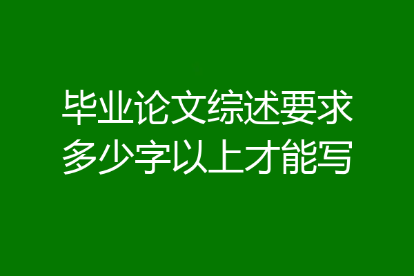 毕业论文综述要求多少字以上才能写
