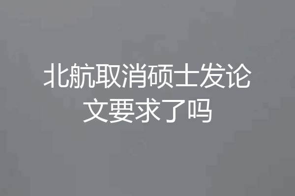 北航取消硕士发论文要求了吗