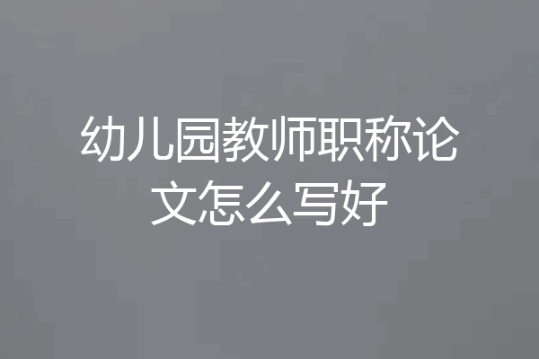 幼儿园教师职称论文怎么写好
