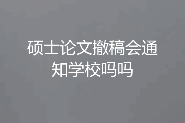 硕士论文撤稿会通知学校吗吗