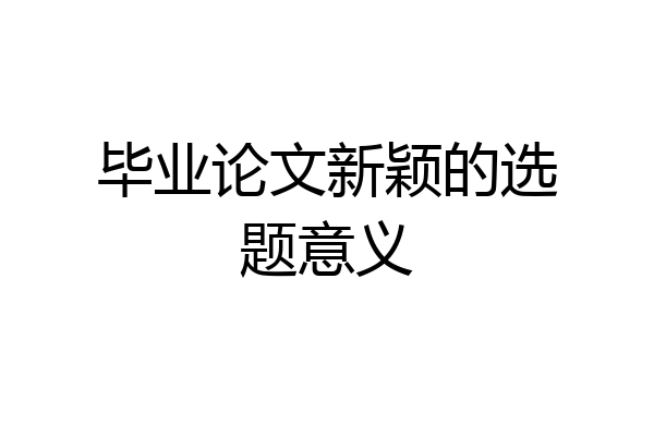 毕业论文新颖的选题意义