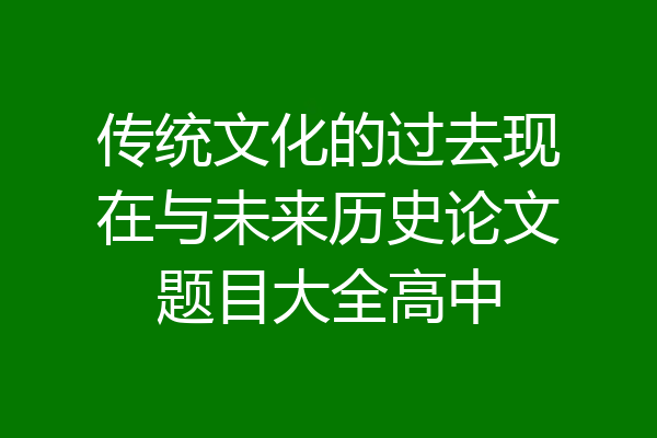 传统文化的过去现在与未来历史论文题目大全高中
