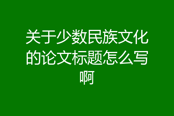 关于少数民族文化的论文标题怎么写啊
