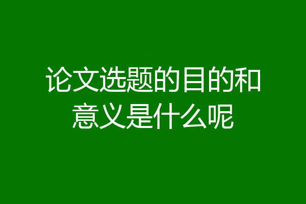 论文选题的目的和意义是什么呢