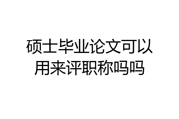 硕士毕业论文可以用来评职称吗吗