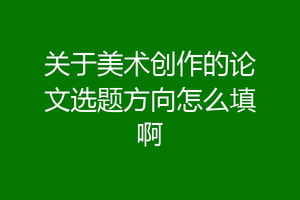 关于美术创作的论文选题方向怎么填啊