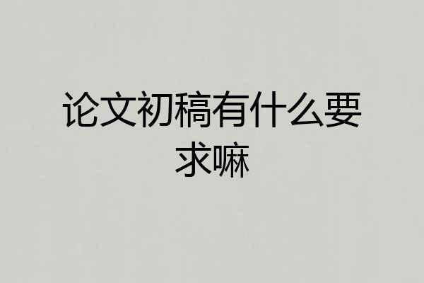 论文初稿有什么要求嘛