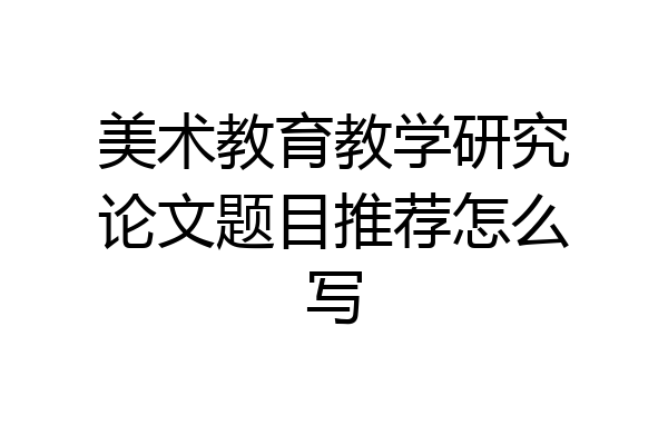 美术教育教学研究论文题目推荐怎么写