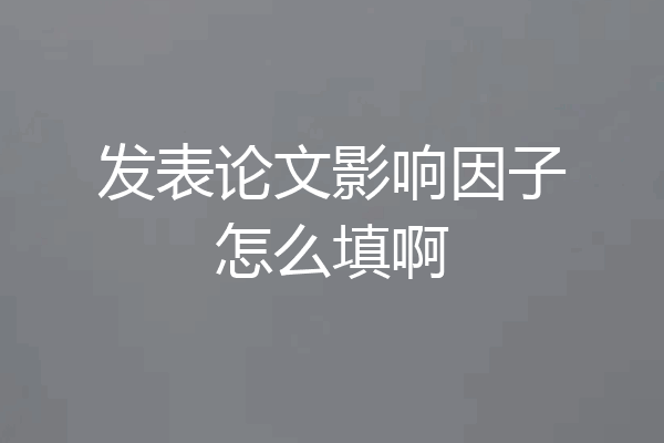 发表论文影响因子怎么填啊