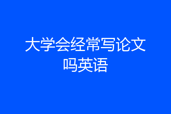 大学会经常写论文吗英语