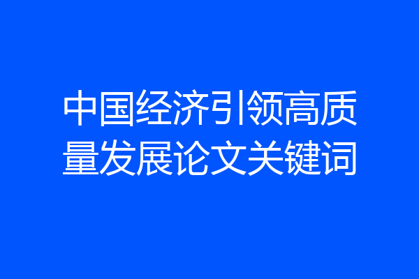 中国经济引领高质量发展论文关键词