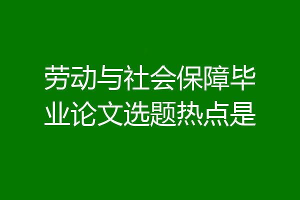 劳动与社会保障毕业论文选题热点是