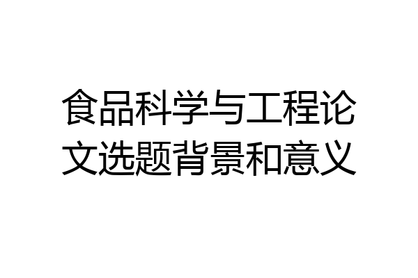 食品科学与工程论文选题背景和意义