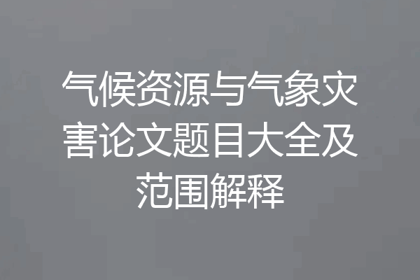 气候资源与气象灾害论文题目大全及范围解释