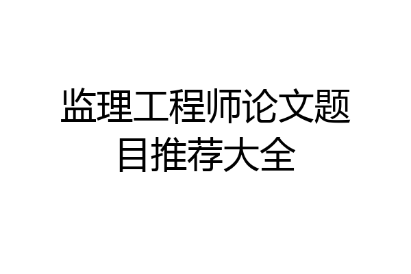 监理工程师论文题目推荐大全
