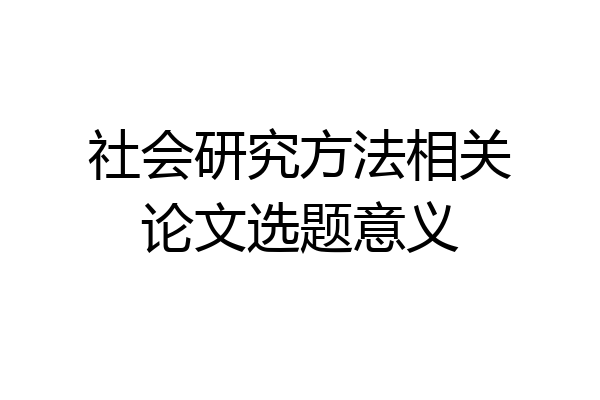 社会研究方法相关论文选题意义