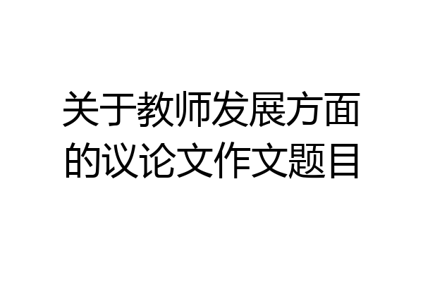 关于教师发展方面的议论文作文题目