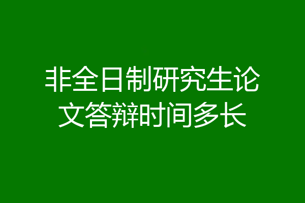 非全日制研究生论文答辩时间多长