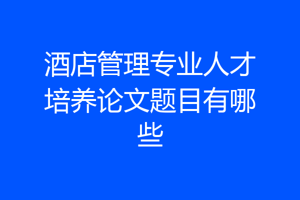 酒店管理专业人才培养论文题目有哪些