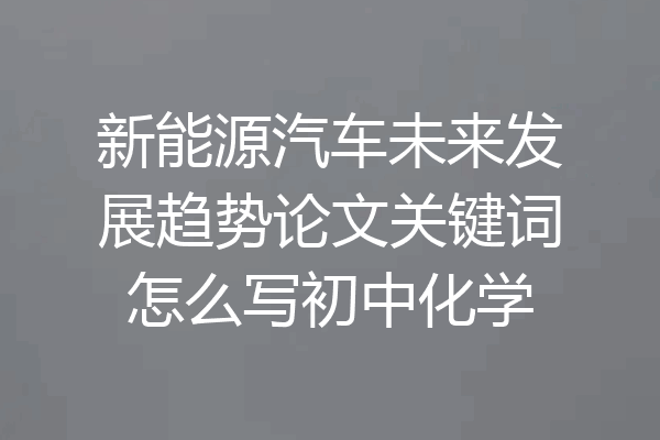 新能源汽车未来发展趋势论文关键词怎么写初中化学