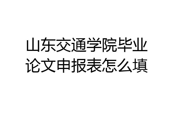山东交通学院毕业论文申报表怎么填