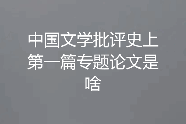中国文学批评史上第一篇专题论文是啥