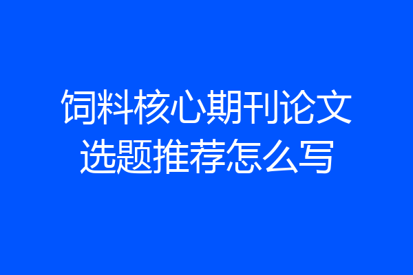 饲料核心期刊论文选题推荐怎么写