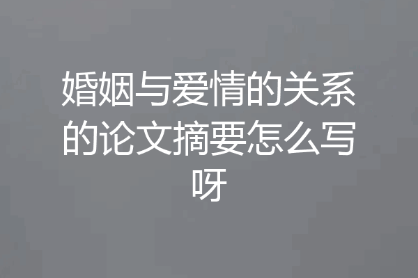婚姻与爱情的关系的论文摘要怎么写呀