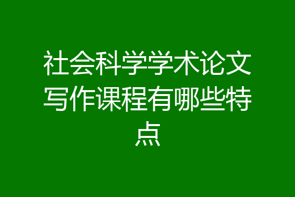 社会科学学术论文写作课程有哪些特点