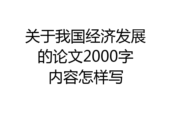 关于我国经济发展的论文2000字内容怎样写