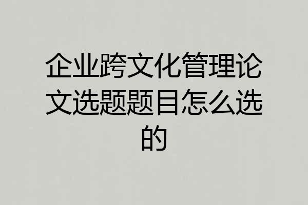企业跨文化管理论文选题题目怎么选的