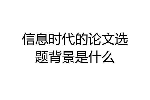 信息时代的论文选题背景是什么