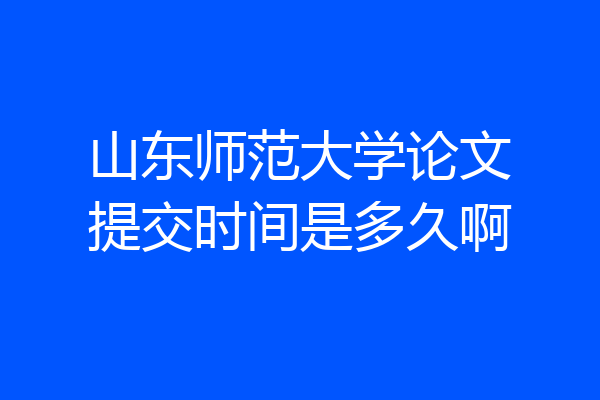 山东师范大学论文提交时间是多久啊