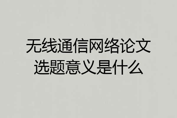 无线通信网络论文选题意义是什么
