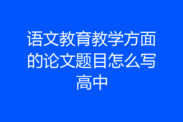 语文教育教学方面的论文题目怎么写高中