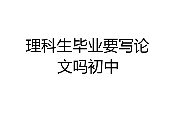 理科生毕业要写论文吗初中