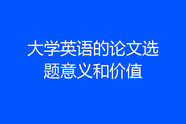大学英语的论文选题意义和价值