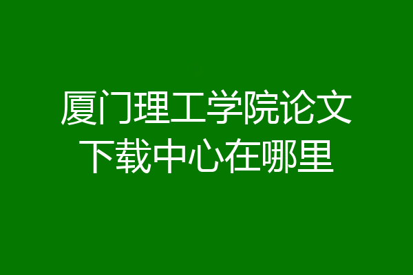 厦门理工学院论文下载中心在哪里