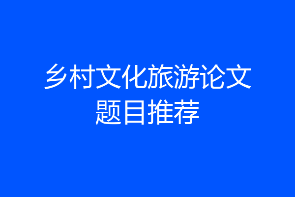 乡村文化旅游论文题目推荐