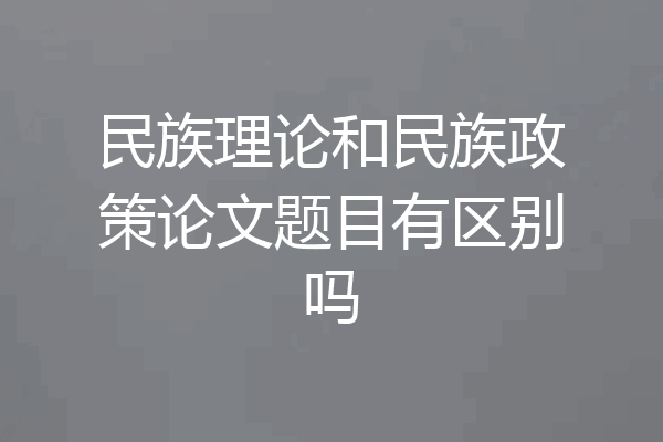 民族理论和民族政策论文题目有区别吗