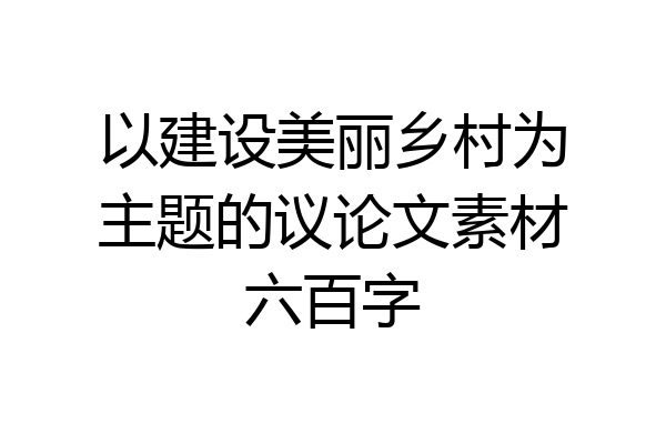 以建设美丽乡村为主题的议论文素材六百字