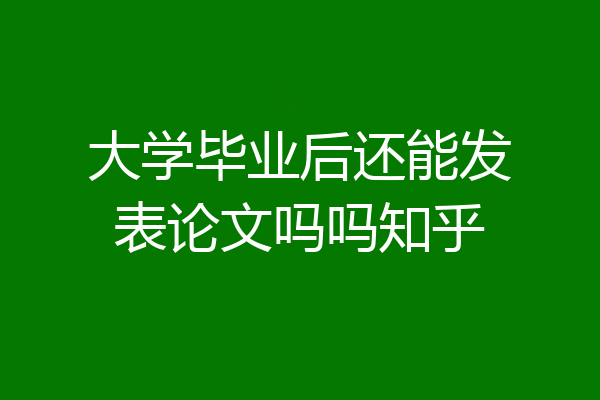大学毕业后还能发表论文吗吗知乎
