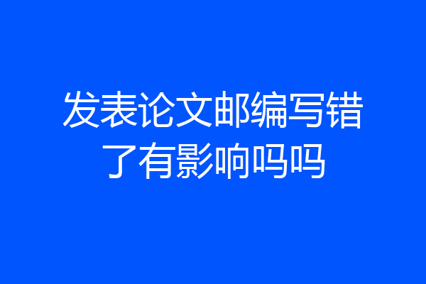 发表论文邮编写错了有影响吗吗
