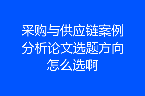 采购与供应链案例分析论文选题方向怎么选啊