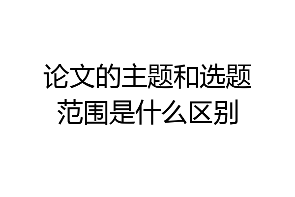 论文的主题和选题范围是什么区别