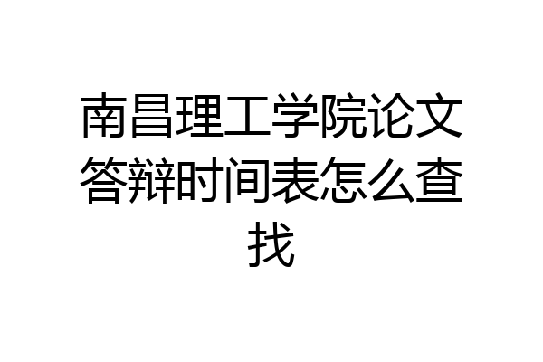 南昌理工学院论文答辩时间表怎么查找