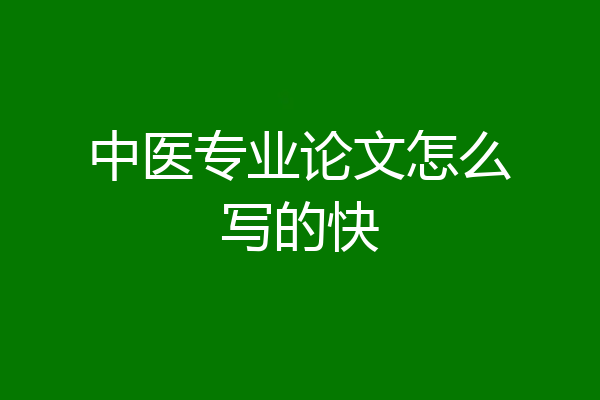 中医专业论文怎么写的快